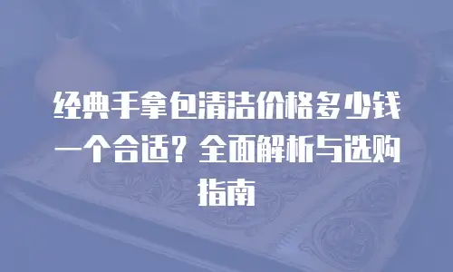 经典手拿包清洁价格多少钱一个合适？全面解析与选购指南