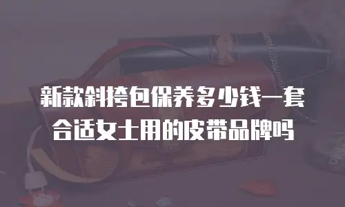 新款斜挎包保养多少钱一套合适女士用的皮带品牌吗