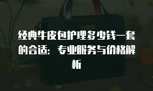 经典牛皮包护理多少钱一套的合适：专业服务与价格解析