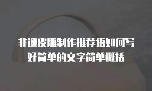 非遗皮雕制作推荐语如何写好简单的文字简单概括