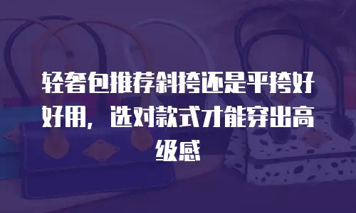 轻奢包推荐斜挎还是平挎好好用，选对款式才能穿出高级感