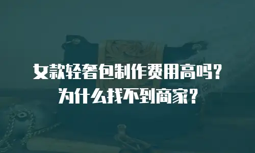 女款轻奢包制作费用高吗？为什么找不到商家？