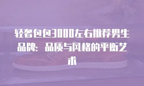轻奢包包3000左右推荐男生品牌：品质与风格的平衡艺术