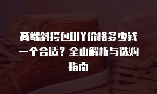 高端斜挎包DIY价格多少钱一个合适？全面解析与选购指南