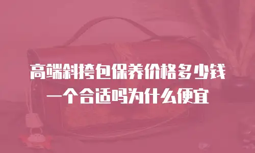 高端斜挎包保养价格多少钱一个合适吗为什么便宜