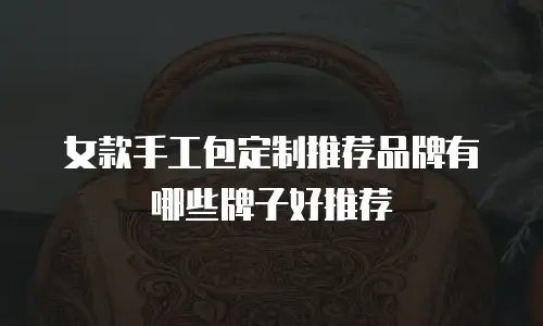女款手工包定制推荐品牌有哪些牌子好推荐