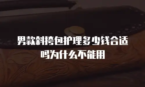 男款斜挎包护理多少钱合适吗为什么不能用