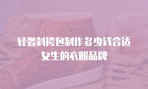 轻奢斜挎包制作多少钱合适女生的衣服品牌