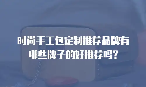 时尚手工包定制推荐品牌有哪些牌子的好推荐吗？