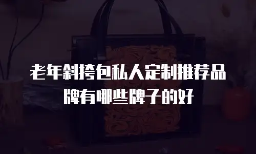 老年斜挎包私人定制推荐品牌有哪些牌子的好
