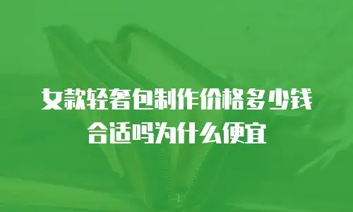 女款轻奢包制作价格多少钱合适吗为什么便宜