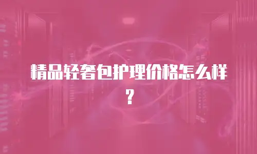 精品轻奢包护理价格怎么样？