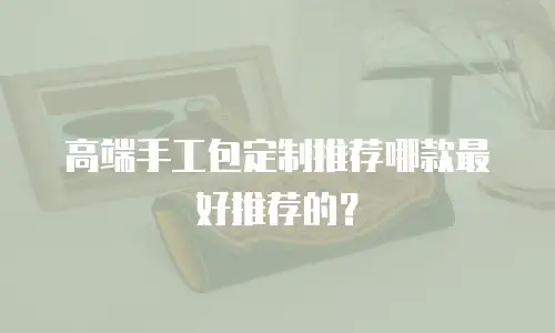 高端手工包定制推荐哪款最好推荐的？