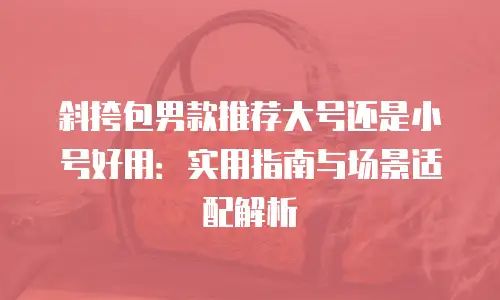 斜挎包男款推荐大号还是小号好用：实用指南与场景适配解析