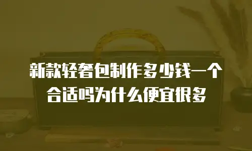 新款轻奢包制作多少钱一个合适吗为什么便宜很多