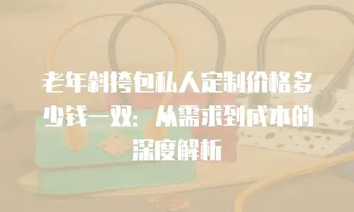 老年斜挎包私人定制价格多少钱一双：从需求到成本的深度解析