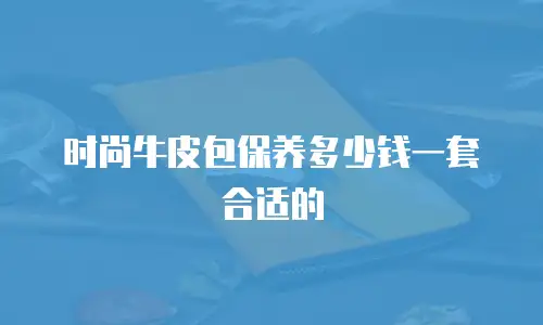 时尚牛皮包保养多少钱一套合适的