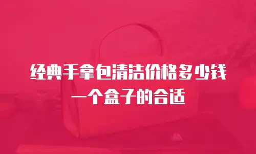 经典手拿包清洁价格多少钱一个盒子的合适