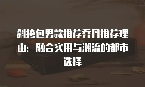 斜挎包男款推荐乔丹推荐理由：融合实用与潮流的都市选择
