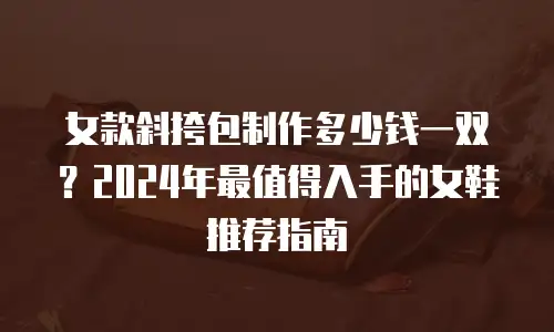 女款斜挎包制作多少钱一双？2024年最值得入手的女鞋推荐指南