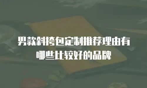 男款斜挎包定制推荐理由有哪些比较好的品牌