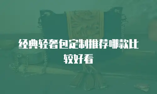 经典轻奢包定制推荐哪款比较好看