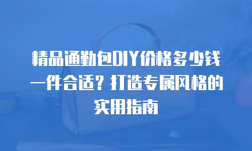精品通勤包DIY价格多少钱一件合适？打造专属风格的实用指南