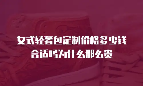 女式轻奢包定制价格多少钱合适吗为什么那么贵