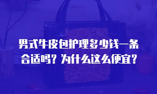 男式牛皮包护理多少钱一条合适吗？为什么这么便宜？