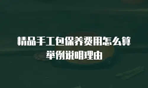 精品手工包保养费用怎么算举例说明理由