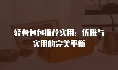 轻奢包包推荐实用：优雅与实用的完美平衡