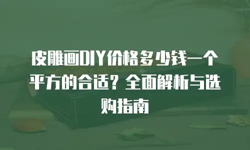皮雕画DIY价格多少钱一个平方的合适？全面解析与选购指南