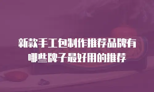 新款手工包制作推荐品牌有哪些牌子最好用的推荐