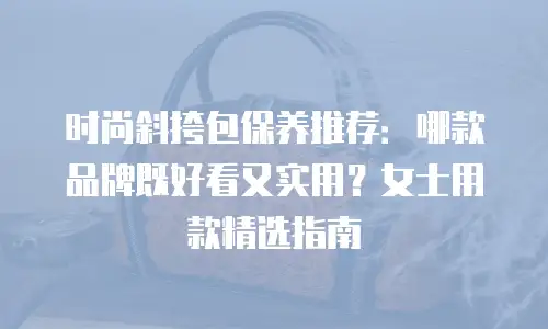 时尚斜挎包保养推荐：哪款品牌既好看又实用？女士用款精选指南