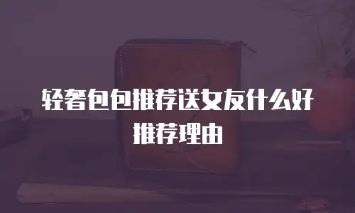 轻奢包包推荐送女友什么好推荐理由