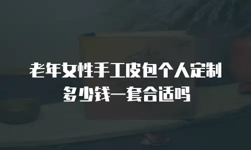 老年女性手工皮包个人定制多少钱一套合适吗