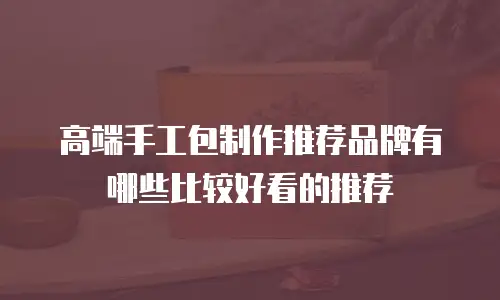 高端手工包制作推荐品牌有哪些比较好看的推荐