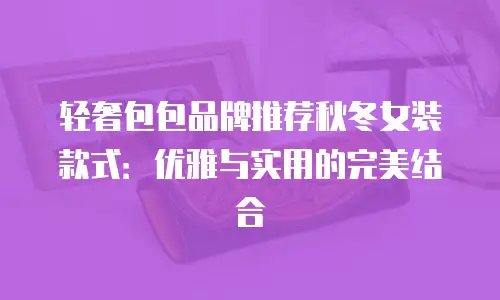 轻奢包包品牌推荐秋冬女装款式：优雅与实用的完美结合