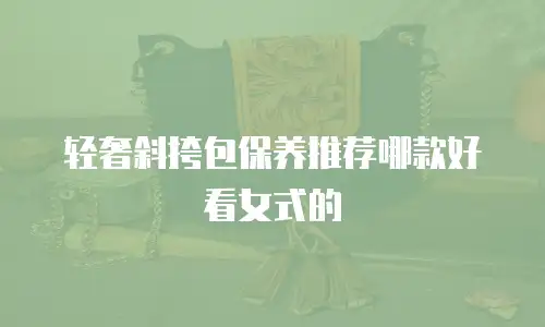 轻奢斜挎包保养推荐哪款好看女式的