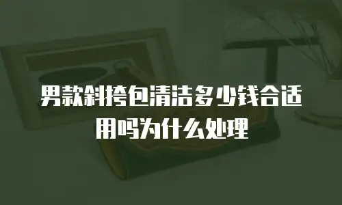 男款斜挎包清洁多少钱合适用吗为什么处理