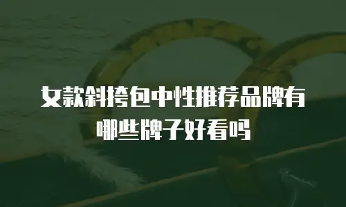 女款斜挎包中性推荐品牌有哪些牌子好看吗