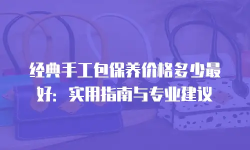 经典手工包保养价格多少最好：实用指南与专业建议