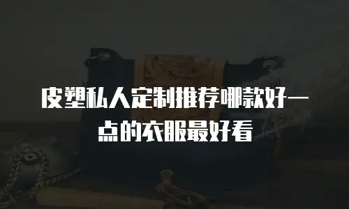 皮塑私人定制推荐哪款好一点的衣服最好看