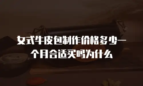 女式牛皮包制作价格多少一个月合适买吗为什么