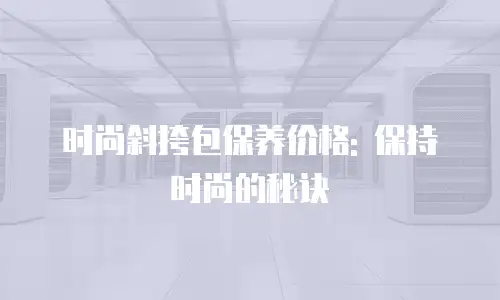 时尚斜挎包保养价格: 保持时尚的秘诀