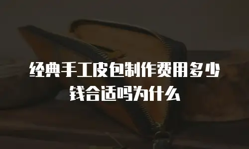经典手工皮包制作费用多少钱合适吗为什么
