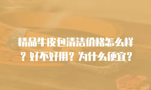 精品牛皮包清洁价格怎么样？好不好用？为什么便宜？