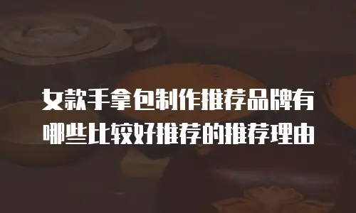 女款手拿包制作推荐品牌有哪些比较好推荐的推荐理由