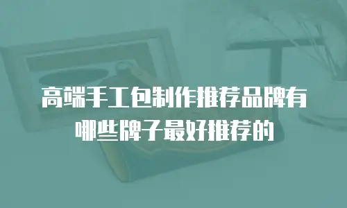 高端手工包制作推荐品牌有哪些牌子最好推荐的