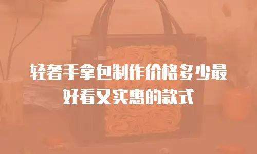 轻奢手拿包制作价格多少最好看又实惠的款式
